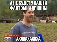 а не будет у вашей фантомки арканы ахахахахаха