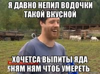 я давно непил водочки такой вкусной хочетса выпиты яда ням ням чтоб умереть