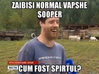 zaibisi normal vapshe sooper cum fost spirtul?