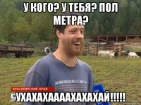 у кого? у тебя? пол метра? ухахахаааахахахай!!!!!