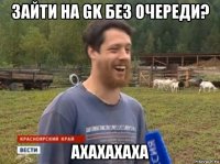 зайти на gk без очереди? ахахахаха