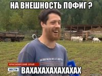 на внешность пофиг ? вахахахахахахах