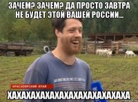 зачем? зачем? да просто завтра не будет этой вашей россии... хахахахахахахахахахахахаха