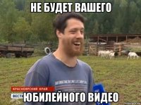 не будет вашего юбилейного видео