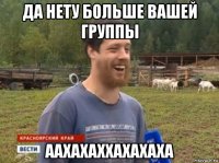 да нету больше вашей группы аахахаххахахаха