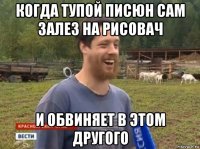 когда тупой писюн сам залез на рисовач и обвиняет в этом другого