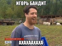 игорь бандит ахахаахаха