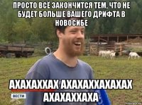 просто всё закончится тем, что не будет больше вашего дрифта в новосибе ахахаххах ахахаххахахах ахахаххаха