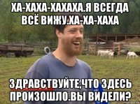 ха-хаха-хахаха.я всегда всё вижу.ха-ха-хаха здравствуйте,что здесь произошло.вы видели?