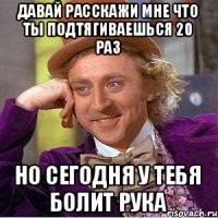 давай расскажи мне что ты подтягиваешься 20 раз но сегодня у тебя болит рука