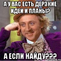 А у вас есть дерзкие идеи и планы? А если найду???