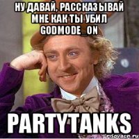 Ну давай, рассказывай мне как ты убил Godmode_ON PartyTanks