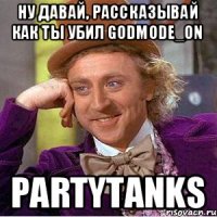 Ну давай, рассказывай как ты убил Godmode_ON PartyTanks