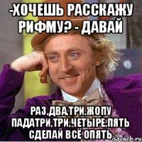 -хочешь расскажу рифму? - давай Раз,два,три,жопу падатри,три,четыре,пять Сделай всё опять