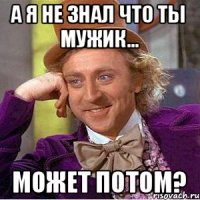 А я не знал что ты мужик... Может потом?