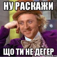 ну раскажи що ти не дегер