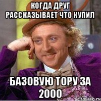 когда друг рассказывает что купил базовую тору за 2000