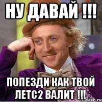 НУ ДАВАЙ !!! ПОПЕЗДИ КАК ТВОЙ ЛЕТС2 ВАЛИТ !!!