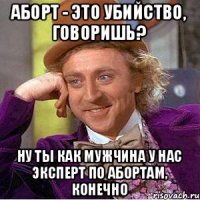 аборт - это убийство, говоришь? ну ты как мужчина у нас эксперт по абортам, конечно