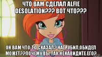 что вам сделал Alfie Desolation??? вот что??? он вам что-то сказал? нагрубил,обидел может??почему вы так ненавидите его?