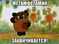 метамфетамин заканчивается!