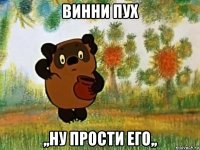 винни пух ,,ну прости его,,