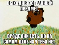 выходные странный предмет, вроде они есть, но на самом деле их у тебя нет.