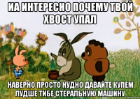 иа интересно почему твой хвост упал наверно просто нудно давайте купем лудше тибе стеральную машину