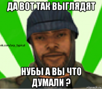 да вот так выглядят нубы а вы что думали ?