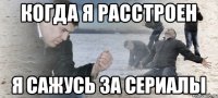 Когда я расстроен Я сажусь за сериалы