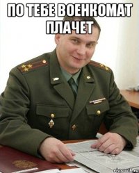 По тебе военкомат плачет 