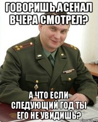 Говоришь,Асенал вчера смотрел? А что если следующий год ты его не увидишь?