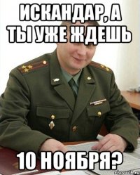 Искандар, а ты уже ждешь 10 НОЯБРЯ?