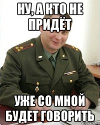 Ну, а кто не придёт Уже со мной будет говорить