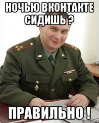 ночью вконтакте сидишь ? ПРАВИЛЬНО !