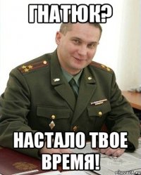 Гнатюк? Настало твое время!