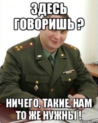 Здесь говоришь ? Ничего, такие, нам то же нужны !