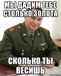 Мы дадим тебе столько золота Сколько ты весишь