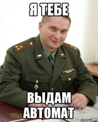 Я тебе выдам автомат