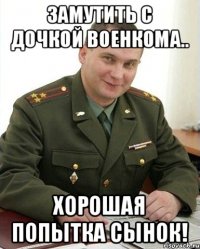 Замутить с дочкой военкома.. Хорошая попытка сынок!