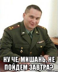  Ну че, Мишань, не пойдем завтра?