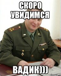 Скоро увидимся Вадик)))