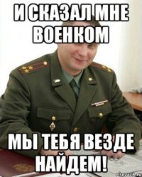 И сказал мне военком Мы тебя везде найдем!