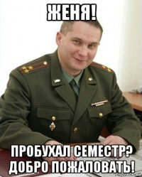 женя! пробухал семестр? добро пожаловать!