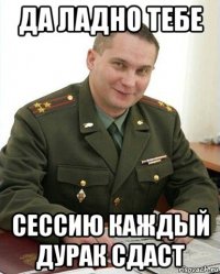 да ладно тебе сессию каждый дурак сдаст