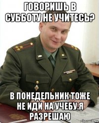 говоришь в субботу не учитесь? в понедельник тоже не иди на учебу.я разрешаю