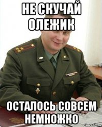 не скучай олежик осталось совсем немножко