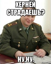 хернёй страдаешь? ну,ну.