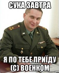 сука завтра я по тебе приїду (с) военком