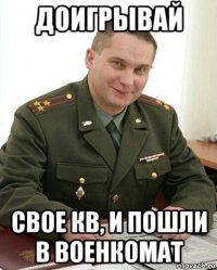 доигрывай свое кв, и пошли в военкомат